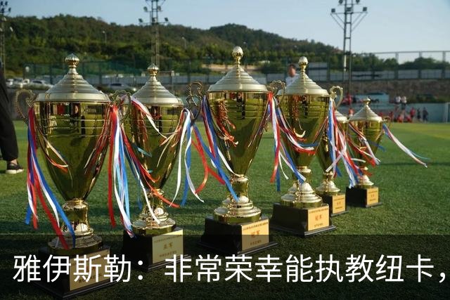 雅伊斯勒：非常荣幸能执教纽卡，我们对球队本赛季的开局感到满意